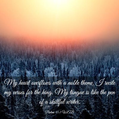 Picture 03 - Psalms 45:1 WEB - My heart overflows with a noble theme. I recite - Bible Verse Picture