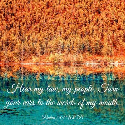 Picture 03 - Psalms 78:1 WEB - Hear my law, my people. Turn your ears to the - Bible Verse Picture