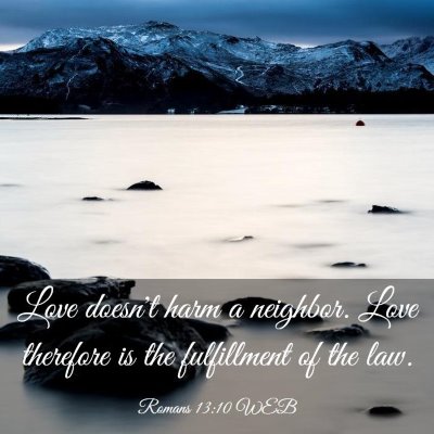 Picture 03 - Romans 13:10 WEB - Love doesn't harm a neighbor. Love therefore is - Bible Verse Picture