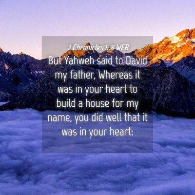Picture 04 - 2 Chronicles 6:8 WEB - But Yahweh said to David my father, Whereas it - Bible Verse Picture