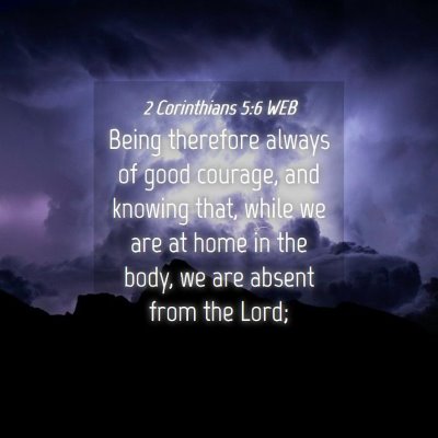 Picture 04 - 2 Corinthians 5:6 WEB - Being therefore always of good courage, and - Bible Verse Picture