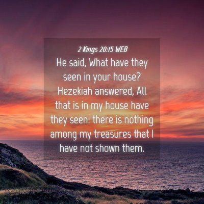 Picture 04 - 2 Kings 20:15 WEB - He said, What have they seen in your house? - Bible Verse Picture