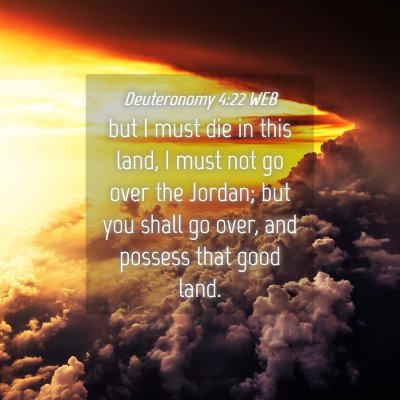 Picture 04 - Deuteronomy 4:22 WEB - but I must die in this land, I must not go over - Bible Verse Picture