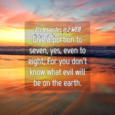 Picture 04 - Ecclesiastes 11:2 WEB - Give a portion to seven, yes, even to eight; For - Bible Verse Picture