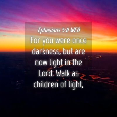 Picture 04 - Ephesians 5:8 WEB - For you were once darkness, but are now light in - Bible Verse Picture