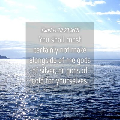 Picture 04 - Exodus 20:23 WEB - You shall most certainly not make alongside of me - Bible Verse Picture