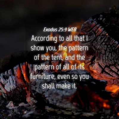 Picture 04 - Exodus 25:9 WEB - According to all that I show you, the pattern of - Bible Verse Picture