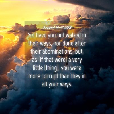Picture 04 - Ezekiel 16:47 WEB - Yet have you not walked in their ways, nor done - Bible Verse Picture