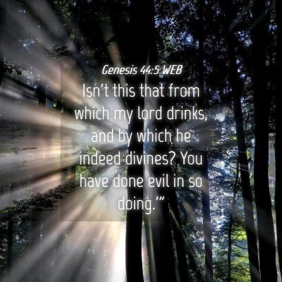 Picture 04 - Genesis 44:5 WEB - Isn't this that from which my lord drinks, and by - Bible Verse Picture