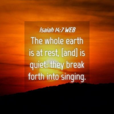 Picture 04 - Isaiah 14:7 WEB - The whole earth is at rest, [and] is quiet: they - Bible Verse Picture