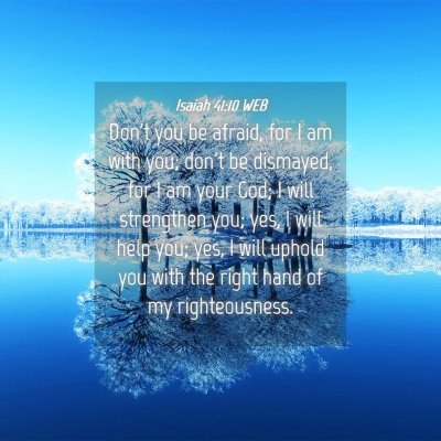 Picture 04 - Isaiah 41:10 WEB - Don't you be afraid, for I am with you; don't be - Bible Verse Picture