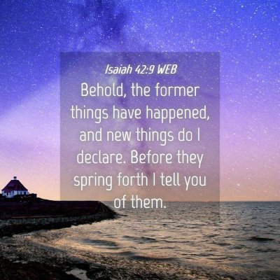 Picture 04 - Isaiah 42:9 WEB - Behold, the former things have happened, and new - Bible Verse Picture