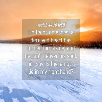 Picture 04 - Isaiah 44:20 WEB - He feeds on ashes; a deceived heart has turned - Bible Verse Picture