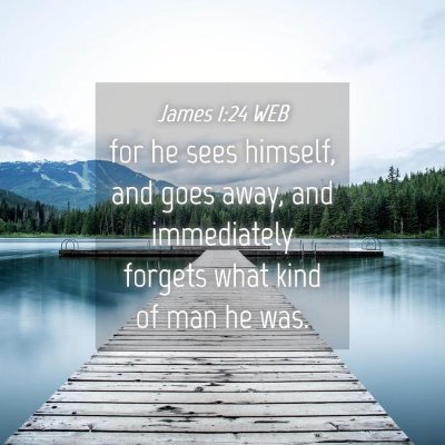 Picture 04 - James 1:24 WEB - for he sees himself, and goes away, and - Bible Verse Picture