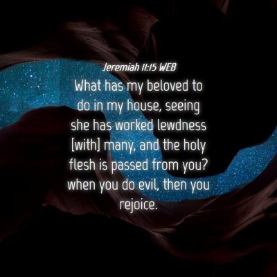 Picture 04 - Jeremiah 11:15 WEB - What has my beloved to do in my house, seeing she - Bible Verse Picture