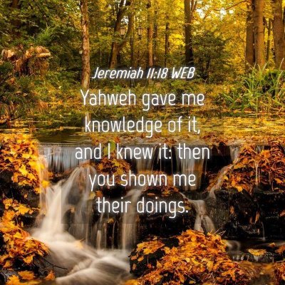 Picture 04 - Jeremiah 11:18 WEB - Yahweh gave me knowledge of it, and I knew it: - Bible Verse Picture