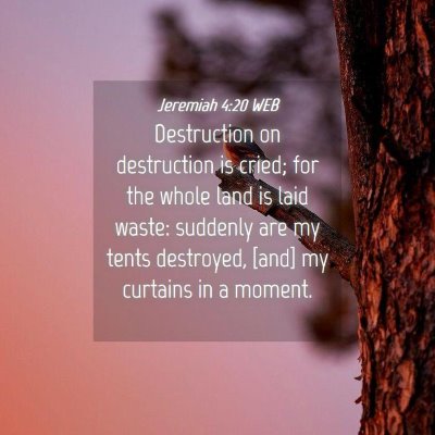Picture 04 - Jeremiah 4:20 WEB - Destruction on destruction is cried; for the - Bible Verse Picture