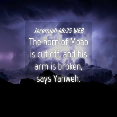 Picture 04 - Jeremiah 48:25 WEB - The horn of Moab is cut off, and his arm is - Bible Verse Picture