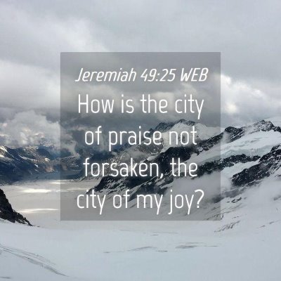 Picture 04 - Jeremiah 49:25 WEB - How is the city of praise not forsaken, the city - Bible Verse Picture