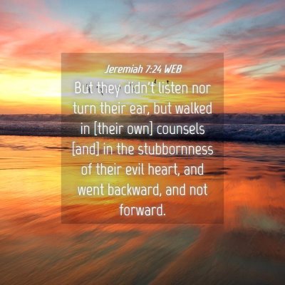 Picture 04 - Jeremiah 7:24 WEB - But they didn't listen nor turn their ear, but - Bible Verse Picture