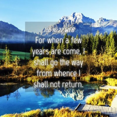 Picture 04 - Job 16:22 WEB - For when a few years are come, I shall go the way - Bible Verse Picture