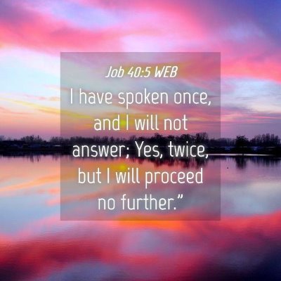 Picture 04 - Job 40:5 WEB - I have spoken once, and I will not answer; Yes, - Bible Verse Picture