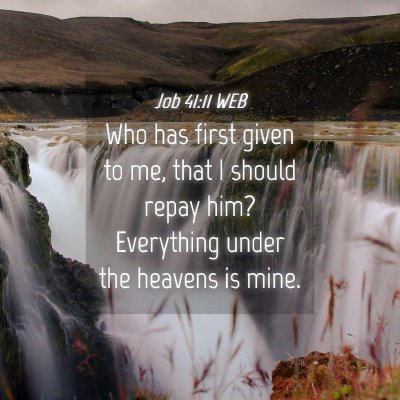 Picture 04 - Job 41:11 WEB - Who has first given to me, that I should repay - Bible Verse Picture