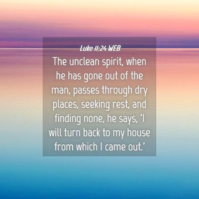 Picture 04 - Luke 11:24 WEB - The unclean spirit, when he has gone out of the - Bible Verse Picture