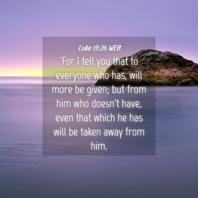 Picture 04 - Luke 19:26 WEB - 'For I tell you that to everyone who has, will - Bible Verse Picture