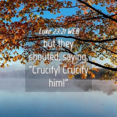 Picture 04 - Luke 23:21 WEB - but they shouted, saying, 