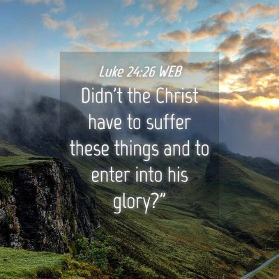 Picture 04 - Luke 24:26 WEB - Didn't the Christ have to suffer these things and - Bible Verse Picture