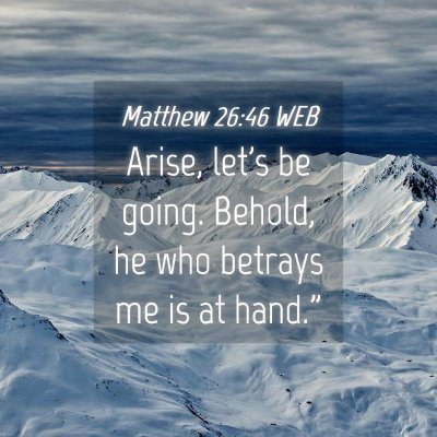 Picture 04 - Matthew 26:46 WEB - Arise, let's be going. Behold, he who betrays me - Bible Verse Picture