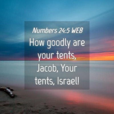 Picture 04 - Numbers 24:5 WEB - How goodly are your tents, Jacob, Your tents, - Bible Verse Picture
