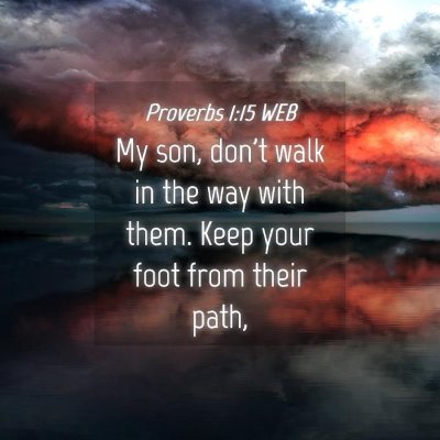 Picture 04 - Proverbs 1:15 WEB - My son, don't walk in the way with them. Keep - Bible Verse Picture