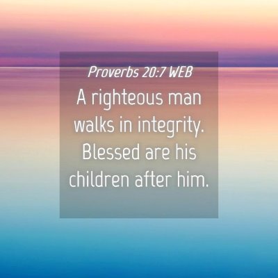 Picture 04 - Proverbs 20:7 WEB - A righteous man walks in integrity. Blessed are - Bible Verse Picture