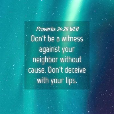 Picture 04 - Proverbs 24:28 WEB - Don't be a witness against your neighbor without - Bible Verse Picture