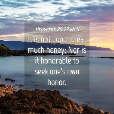 Picture 04 - Proverbs 25:27 WEB - It is not good to eat much honey; Nor is it - Bible Verse Picture