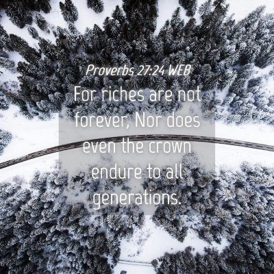 Picture 04 - Proverbs 27:24 WEB - For riches are not forever, Nor does even the - Bible Verse Picture