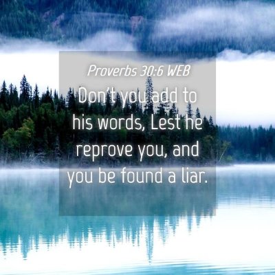 Picture 04 - Proverbs 30:6 WEB - Don't you add to his words, Lest he reprove you, - Bible Verse Picture