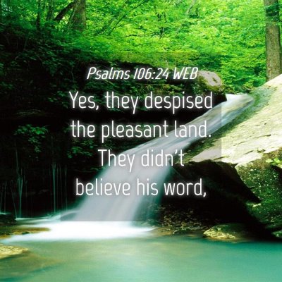 Picture 04 - Psalms 106:24 WEB - Yes, they despised the pleasant land. They didn't - Bible Verse Picture