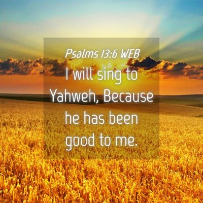 Picture 04 - Psalms 13:6 WEB - I will sing to Yahweh, Because he has been good - Bible Verse Picture