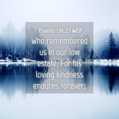 Picture 04 - Psalms 136:23 WEB - Who remembered us in our low estate; For his - Bible Verse Picture