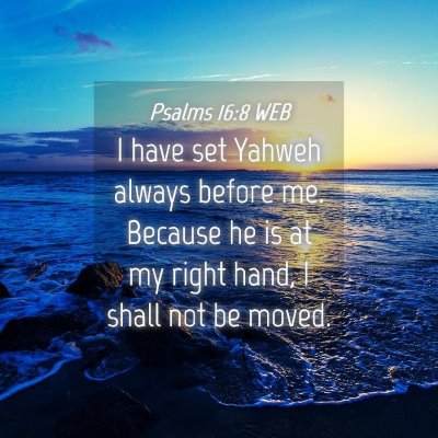 Picture 04 - Psalms 16:8 WEB - I have set Yahweh always before me. Because he is - Bible Verse Picture