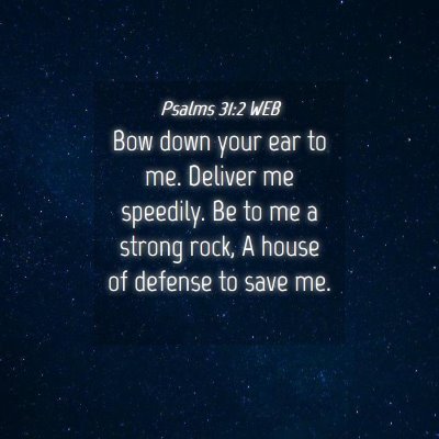 Picture 04 - Psalms 31:2 WEB - Bow down your ear to me. Deliver me speedily. Be - Bible Verse Picture