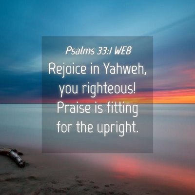 Picture 04 - Psalms 33:1 WEB - Rejoice in Yahweh, you righteous! Praise is - Bible Verse Picture
