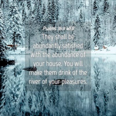 Picture 04 - Psalms 36:8 WEB - They shall be abundantly satisfied with the - Bible Verse Picture