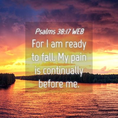 Picture 04 - Psalms 38:17 WEB - For I am ready to fall. My pain is continually - Bible Verse Picture