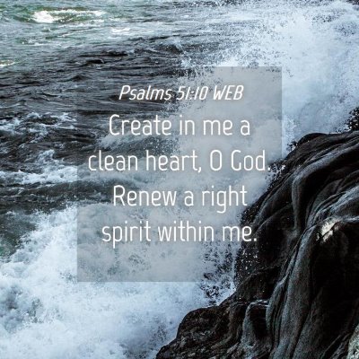 Picture 04 - Psalms 51:10 WEB - Create in me a clean heart, O God. Renew a right - Bible Verse Picture