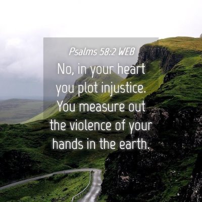 Picture 04 - Psalms 58:2 WEB - No, in your heart you plot injustice. You measure - Bible Verse Picture