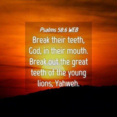 Picture 04 - Psalms 58:6 WEB - Break their teeth, God, in their mouth. Break out - Bible Verse Picture